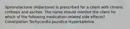 Spironolactone (Aldactone) is prescribed for a client with chronic cirrhosis and ascites. The nurse should monitor the client for which of the following medication-related side effects? Constipation Tachycardia Jaundice Hyperkalemia