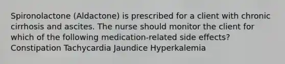 Spironolactone (Aldactone) is prescribed for a client with chronic cirrhosis and ascites. The nurse should monitor the client for which of the following medication-related side effects? Constipation Tachycardia Jaundice Hyperkalemia