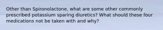 Other than Spironolactone, what are some other commonly prescribed potassium sparing diuretics? What should these four medications not be taken with and why?