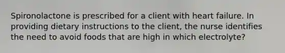 Spironolactone is prescribed for a client with heart failure. In providing dietary instructions to the client, the nurse identifies the need to avoid foods that are high in which electrolyte?