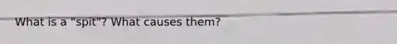 What is a "spit"? What causes them?