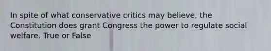 In spite of what conservative critics may believe, the Constitution does grant Congress the power to regulate social welfare. True or False