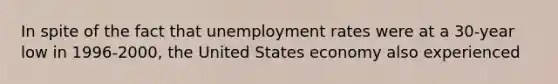 In spite of the fact that <a href='https://www.questionai.com/knowledge/kh7PJ5HsOk-unemployment-rate' class='anchor-knowledge'>unemployment rate</a>s were at a 30-year low in 1996-2000, the United States economy also experienced