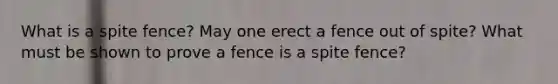 What is a spite fence? May one erect a fence out of spite? What must be shown to prove a fence is a spite fence?