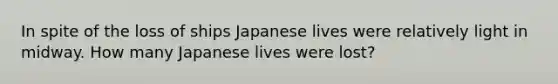 In spite of the loss of ships Japanese lives were relatively light in midway. How many Japanese lives were lost?