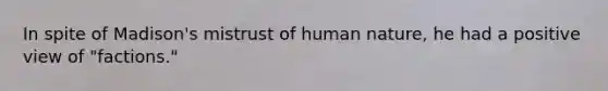 In spite of Madison's mistrust of human nature, he had a positive view of "factions."