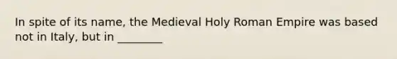 In spite of its name, the Medieval Holy Roman Empire was based not in Italy, but in ________