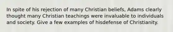 In spite of his rejection of many Christian beliefs, Adams clearly thought many Christian teachings were invaluable to individuals and society. Give a few examples of hisdefense of Christianity.