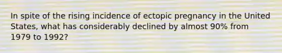 In spite of the rising incidence of ectopic pregnancy in the United States, what has considerably declined by almost 90% from 1979 to 1992?