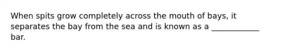 When spits grow completely across <a href='https://www.questionai.com/knowledge/krBoWYDU6j-the-mouth' class='anchor-knowledge'>the mouth</a> of bays, it separates the bay from the sea and is known as a ____________ bar.