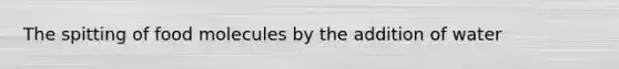 The spitting of food molecules by the addition of water