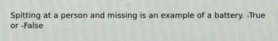 Spitting at a person and missing is an example of a battery. -True or -False