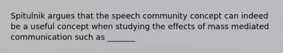 Spitulnik argues that the speech community concept can indeed be a useful concept when studying the effects of mass mediated communication such as _______