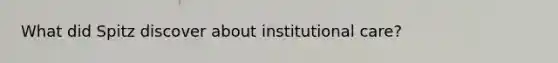 What did Spitz discover about institutional care?