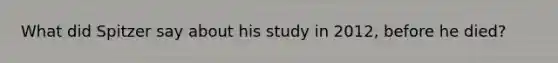 What did Spitzer say about his study in 2012, before he died?