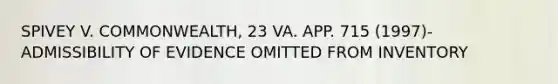 SPIVEY V. COMMONWEALTH, 23 VA. APP. 715 (1997)- ADMISSIBILITY OF EVIDENCE OMITTED FROM INVENTORY