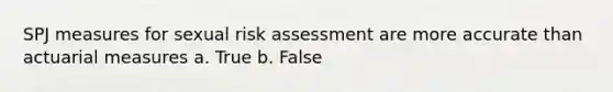 SPJ measures for sexual risk assessment are more accurate than actuarial measures a. True b. False