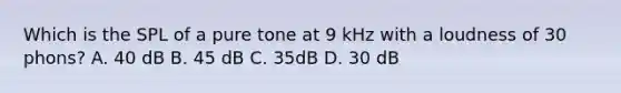 Which is the SPL of a pure tone at 9 kHz with a loudness of 30 phons? A. 40 dB B. 45 dB C. 35dB D. 30 dB