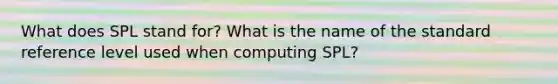 What does SPL stand for? What is the name of the standard reference level used when computing SPL?