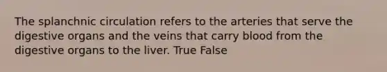 The splanchnic circulation refers to the arteries that serve the digestive organs and the veins that carry blood from the digestive organs to the liver. True False
