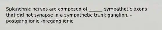 Splanchnic nerves are composed of ______ sympathetic axons that did not synapse in a sympathetic trunk ganglion. -postganglionic -preganglionic