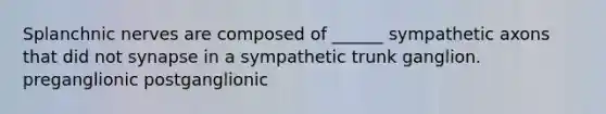 Splanchnic nerves are composed of ______ sympathetic axons that did not synapse in a sympathetic trunk ganglion. preganglionic postganglionic