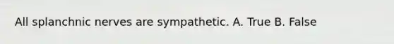 All splanchnic nerves are sympathetic. A. True B. False