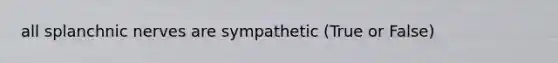 all splanchnic nerves are sympathetic (True or False)