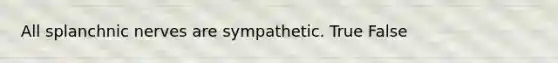 All splanchnic nerves are sympathetic. True False