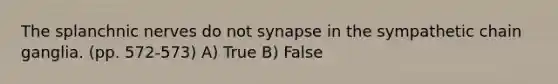 The splanchnic nerves do not synapse in the sympathetic chain ganglia. (pp. 572-573) A) True B) False