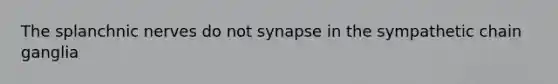 The splanchnic nerves do not synapse in the sympathetic chain ganglia