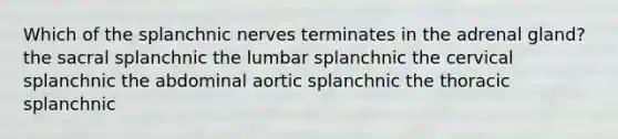 Which of the splanchnic nerves terminates in the adrenal gland? the sacral splanchnic the lumbar splanchnic the cervical splanchnic the abdominal aortic splanchnic the thoracic splanchnic