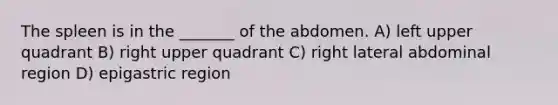 The spleen is in the _______ of the abdomen. A) left upper quadrant B) right upper quadrant C) right lateral abdominal region D) epigastric region