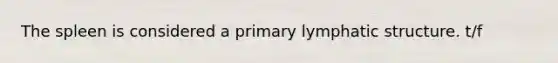 The spleen is considered a primary lymphatic structure. t/f