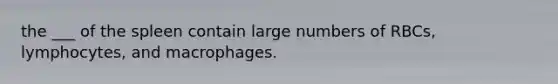 the ___ of the spleen contain large numbers of RBCs, lymphocytes, and macrophages.