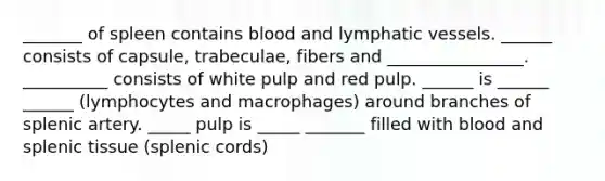 _______ of spleen contains blood and lymphatic vessels. ______ consists of capsule, trabeculae, fibers and ________________. __________ consists of white pulp and red pulp. ______ is ______ ______ (lymphocytes and macrophages) around branches of splenic artery. _____ pulp is _____ _______ filled with blood and splenic tissue (splenic cords)