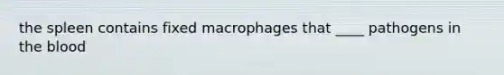 the spleen contains fixed macrophages that ____ pathogens in <a href='https://www.questionai.com/knowledge/k7oXMfj7lk-the-blood' class='anchor-knowledge'>the blood</a>