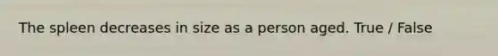 The spleen decreases in size as a person aged. True / False