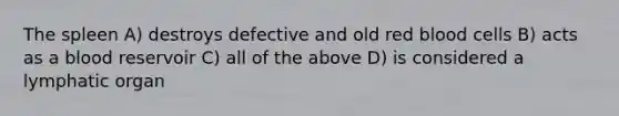 The spleen A) destroys defective and old red blood cells B) acts as a blood reservoir C) all of the above D) is considered a lymphatic organ