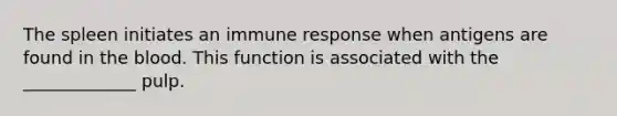 The spleen initiates an immune response when antigens are found in the blood. This function is associated with the _____________ pulp.