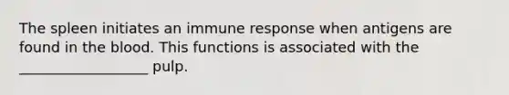 The spleen initiates an immune response when antigens are found in the blood. This functions is associated with the __________________ pulp.