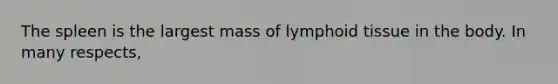 The spleen is the largest mass of lymphoid tissue in the body. In many respects,