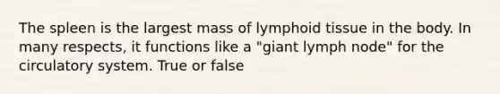 The spleen is the largest mass of lymphoid tissue in the body. In many respects, it functions like a "giant lymph node" for the circulatory system. True or false