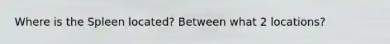 Where is the Spleen located? Between what 2 locations?