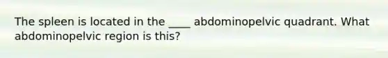 The spleen is located in the ____ abdominopelvic quadrant. What abdominopelvic region is this?