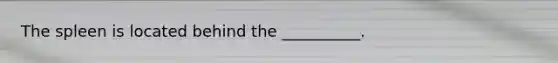 The spleen is located behind the __________.