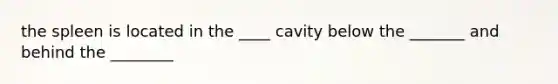 the spleen is located in the ____ cavity below the _______ and behind the ________