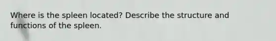 Where is the spleen located? Describe the structure and functions of the spleen.