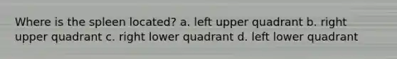 Where is the spleen located? a. left upper quadrant b. right upper quadrant c. right lower quadrant d. left lower quadrant