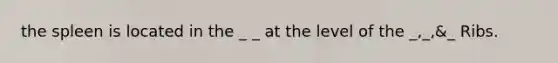 the spleen is located in the _ _ at the level of the _,_,&_ Ribs.